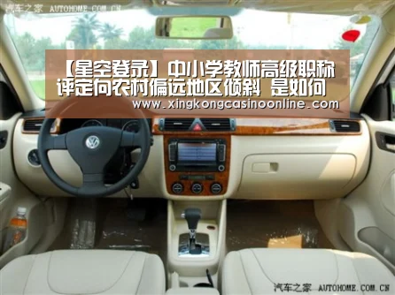 【星空登录】中小学教师高级职称评定向农村偏远地区倾斜 是如何倾斜的?(图2) 星空登录