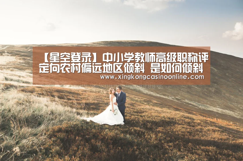 【星空登录】中小学教师高级职称评定向农村偏远地区倾斜 是如何倾斜的?(图1) 星空赛事